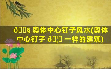 🐧 奥体中心钉子风水(奥体中心钉子 🦈 一样的建筑)